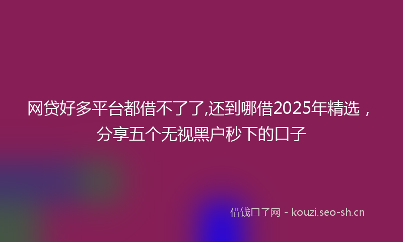 网贷好多平台都借不了了,还到哪借2025年精选，分享五个无视黑户秒下的口子