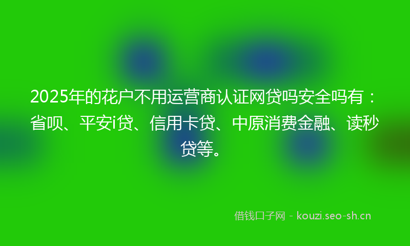 2025年的花户不用运营商认证网贷吗安全吗有：省呗、平安i贷、信用卡贷、中原消费金融、读秒贷等。