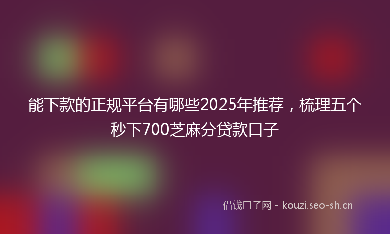 能下款的正规平台有哪些2025年推荐，梳理五个秒下700芝麻分贷款口子