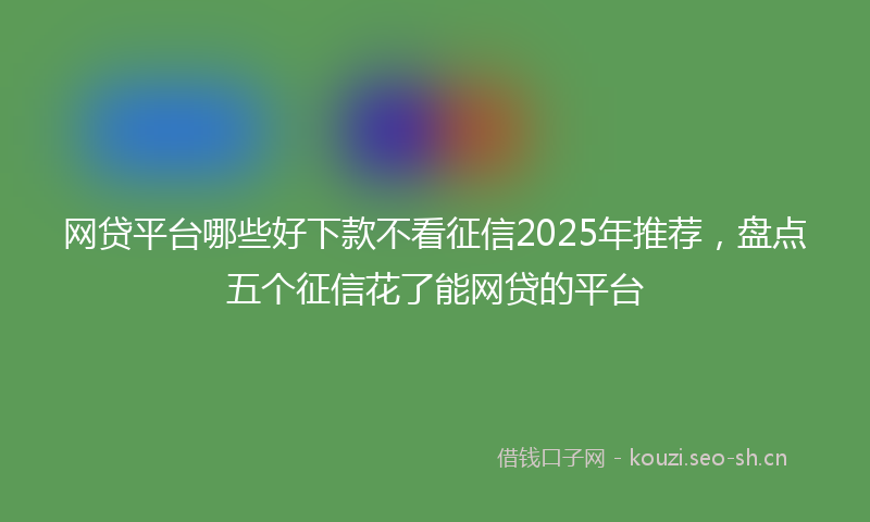 网贷平台哪些好下款不看征信2025年推荐，盘点五个征信花了能网贷的平台