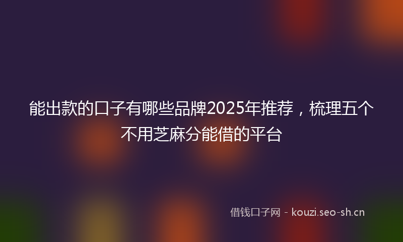 能出款的口子有哪些品牌2025年推荐，梳理五个不用芝麻分能借的平台