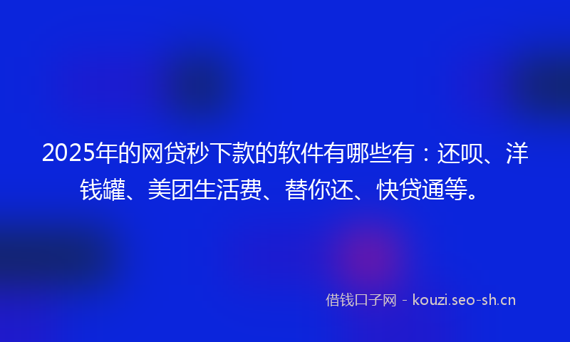 2025年的网贷秒下款的软件有哪些有：还呗、洋钱罐、美团生活费、替你还、快贷通等。