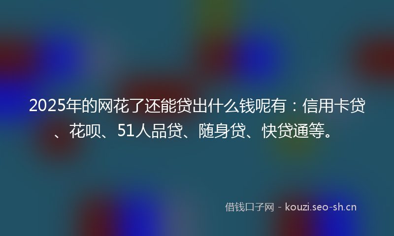 2025年的网花了还能贷出什么钱呢有:信用卡贷、花呗、51人品贷、随身贷、快贷通等。