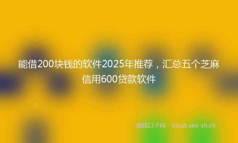 能借200块钱的软件2025年推荐，汇总五个芝麻信用600贷款软件