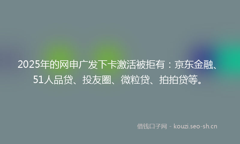 2025年的网申广发下卡激活被拒有:京东金融、51人品贷、投友圈、微粒贷、拍拍贷等。