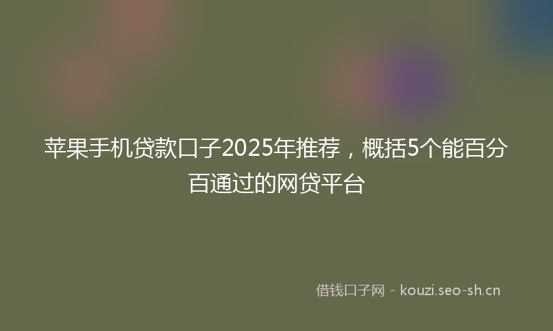 苹果手机贷款口子2025年推荐，概括5个能百分百通过的网贷平台