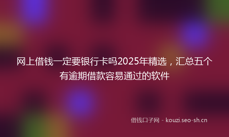 网上借钱一定要银行卡吗2025年精选，汇总五个有逾期借款容易通过的软件
