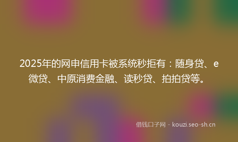 2025年的网申信用卡被系统秒拒有：随身贷、e微贷、中原消费金融、读秒贷、拍拍贷等。