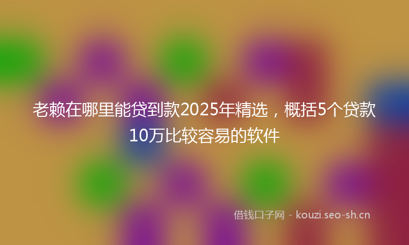 老赖在哪里能贷到款2025年精选，概括5个贷款10万比较容易的软件