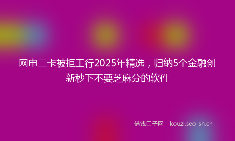 网申二卡被拒工行2025年精选，归纳5个金融创新秒下不要芝麻分的软件