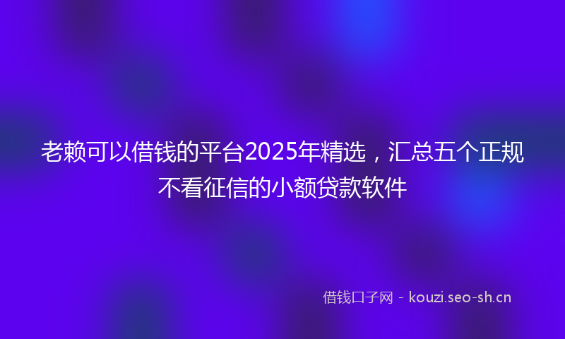 老赖可以借钱的平台2025年精选，汇总五个正规不看征信的小额贷款软件