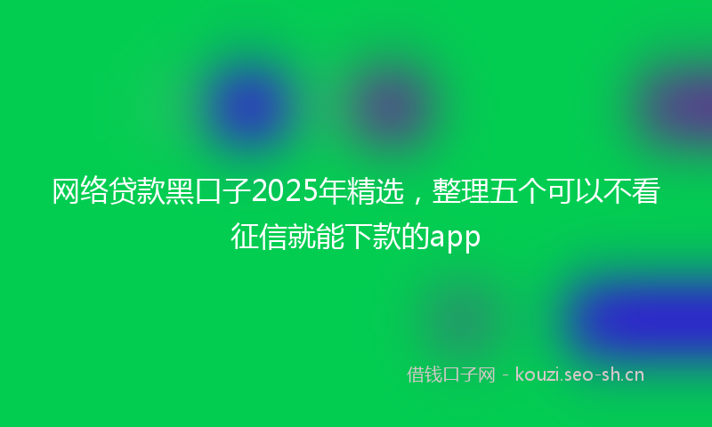 网络贷款黑口子2025年精选，整理五个可以不看征信就能下款的app