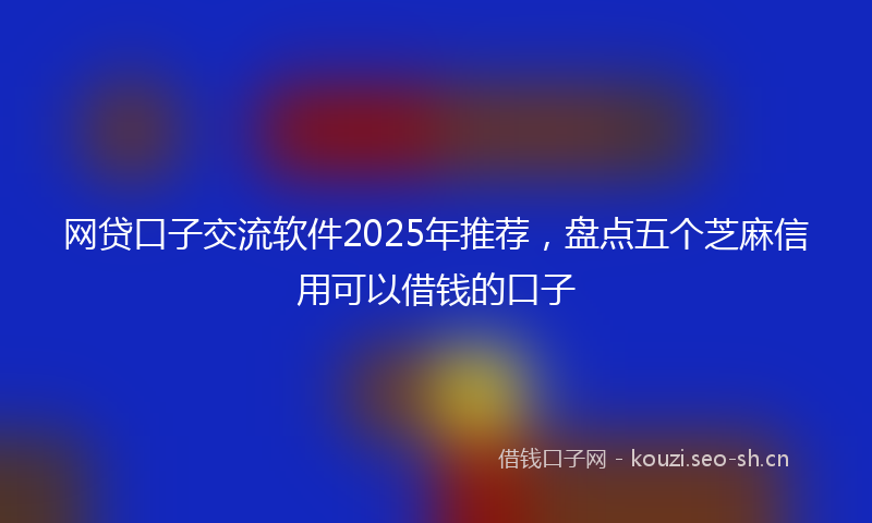 网贷口子交流软件2025年推荐，盘点五个芝麻信用可以借钱的口子