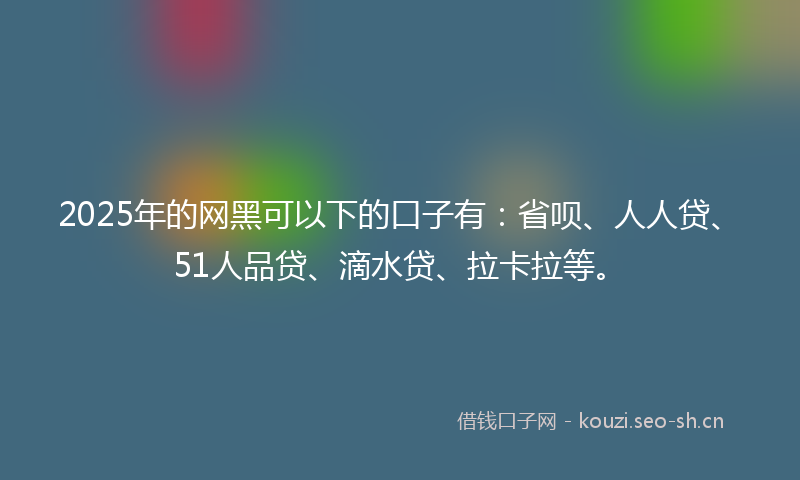 2025年的网黑可以下的口子有：省呗、人人贷、51人品贷、滴水贷、拉卡拉等。