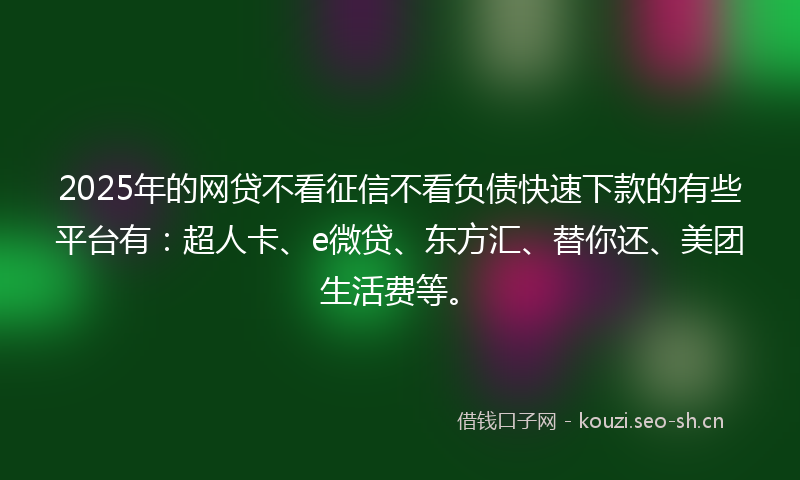 2025年的网贷不看征信不看负债快速下款的有些平台有：超人卡、e微贷、东方汇、替你还、美团生活费等。