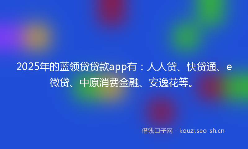 2025年的蓝领贷贷款app有：人人贷、快贷通、e微贷、中原消费金融、安逸花等。