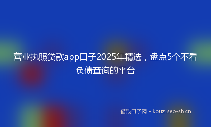 营业执照贷款app口子2025年精选，盘点5个不看负债查询的平台