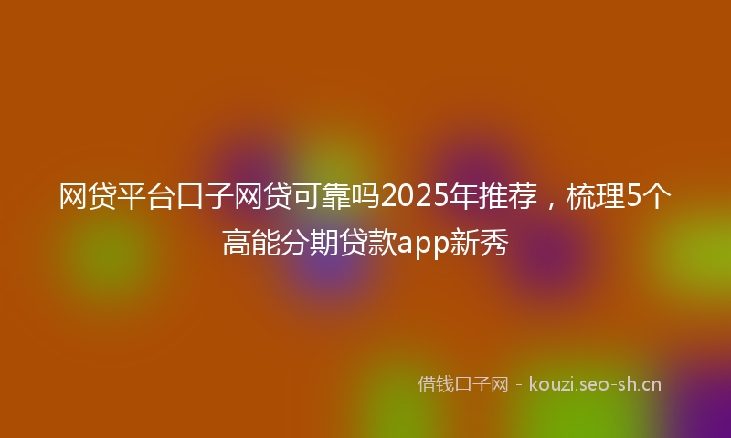 网贷平台口子网贷可靠吗2025年推荐，梳理5个高能分期贷款app新秀