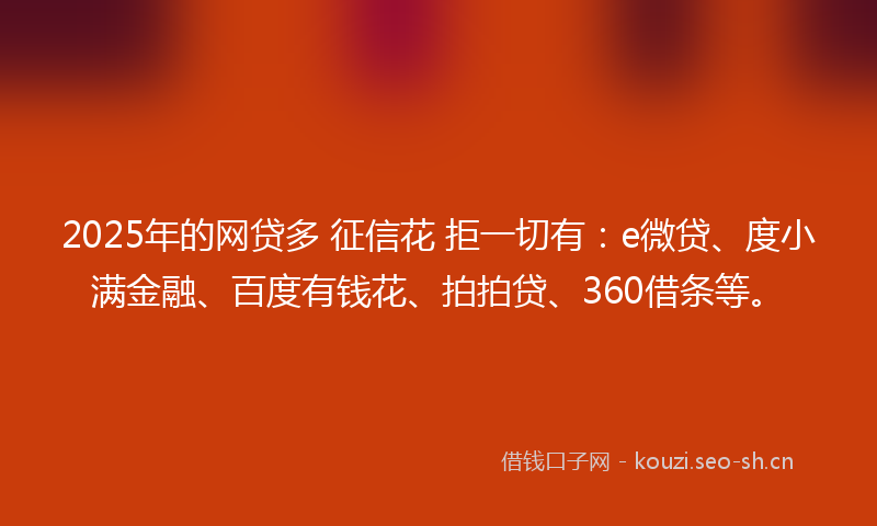 2025年的网贷多 征信花 拒一切有：e微贷、度小满金融、百度有钱花、拍拍贷、360借条等。