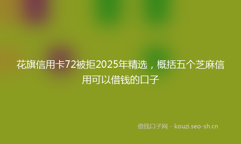 花旗信用卡72被拒2025年精选，概括五个芝麻信用可以借钱的口子