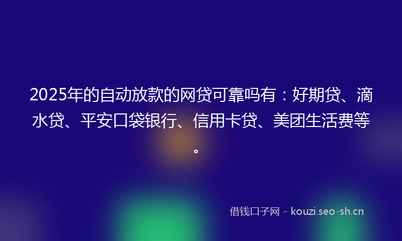 2025年的自动放款的网贷可靠吗有：好期贷、滴水贷、平安口袋银行、信用卡贷、美团生活费等。