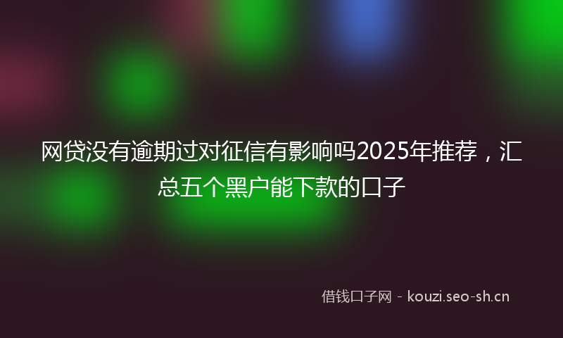 网贷没有逾期过对征信有影响吗2025年推荐,汇总五个黑户能下款的口子