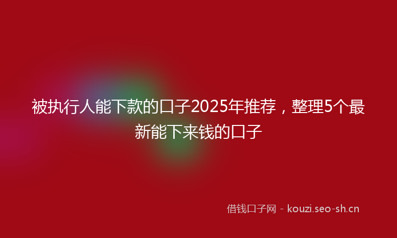 被执行人能下款的口子2025年推荐，整理5个最新能下来钱的口子