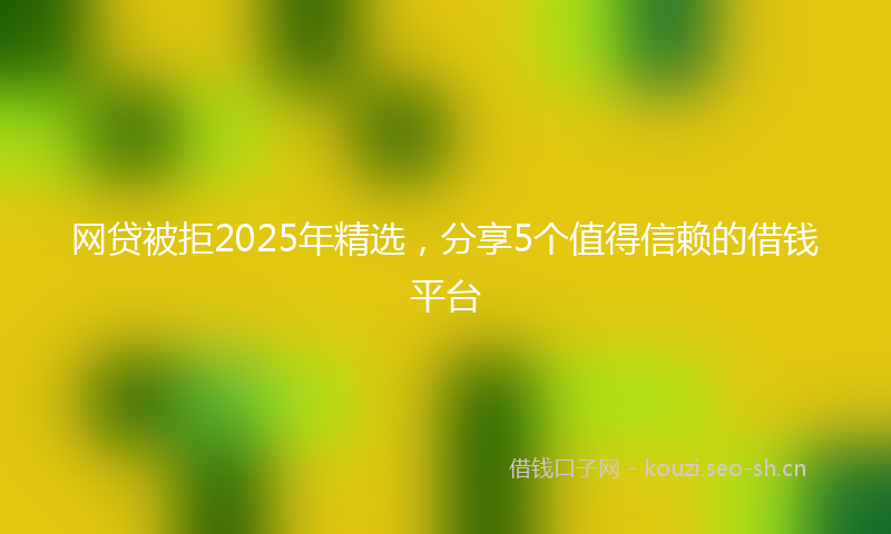 网贷被拒2025年精选，分享5个值得信赖的借钱平台