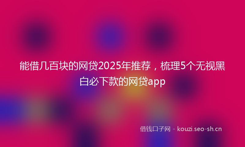 能借几百块的网贷2025年推荐，梳理5个无视黑白必下款的网贷app