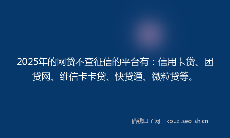 2025年的网贷不查征信的平台有：信用卡贷、团贷网、维信卡卡贷、快贷通、微粒贷等。