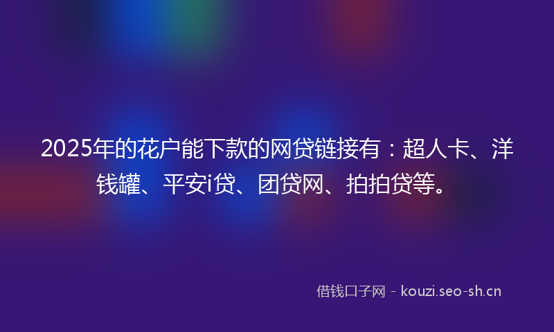 2025年的花户能下款的网贷链接有：超人卡、洋钱罐、平安i贷、团贷网、拍拍贷等。