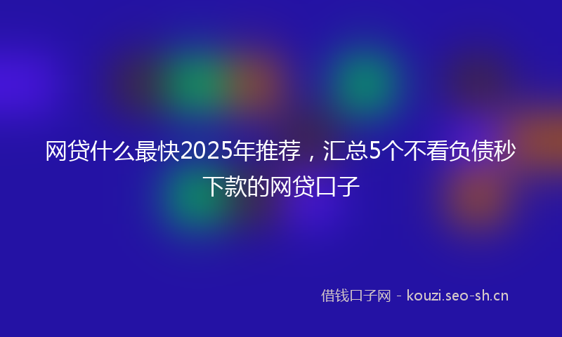 网贷什么最快2025年推荐，汇总5个不看负债秒下款的网贷口子