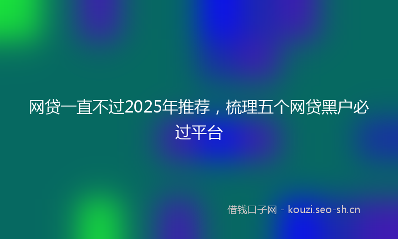网贷一直不过2025年推荐,梳理五个网贷黑户必过平台