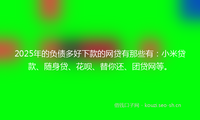 2025年的负债多好下款的网贷有那些有：小米贷款、随身贷、花呗、替你还、团贷网等。