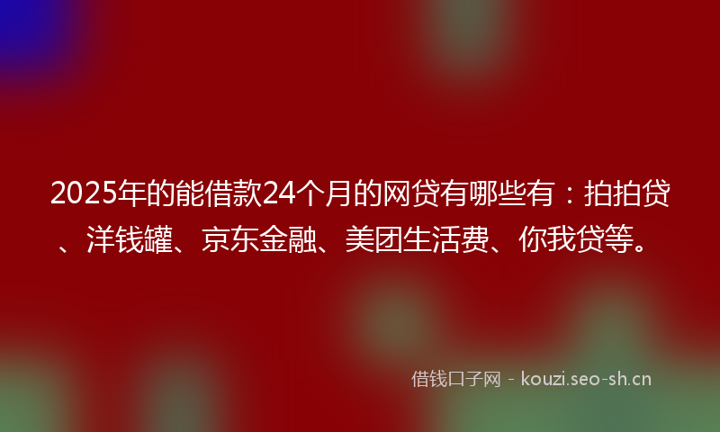 2025年的能借款24个月的网贷有哪些有：拍拍贷、洋钱罐、京东金融、美团生活费、你我贷等。