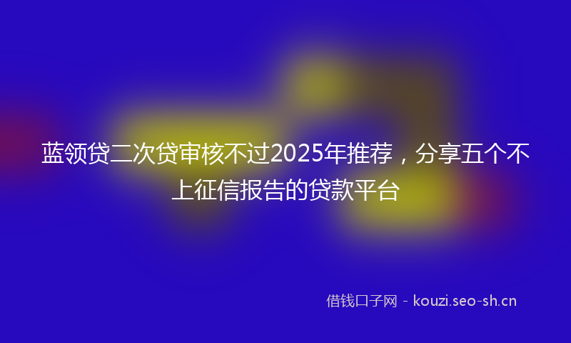 蓝领贷二次贷审核不过2025年推荐，分享五个不上征信报告的贷款平台