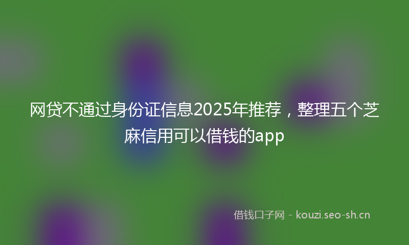 网贷不通过身份证信息2025年推荐，整理五个芝麻信用可以借钱的app