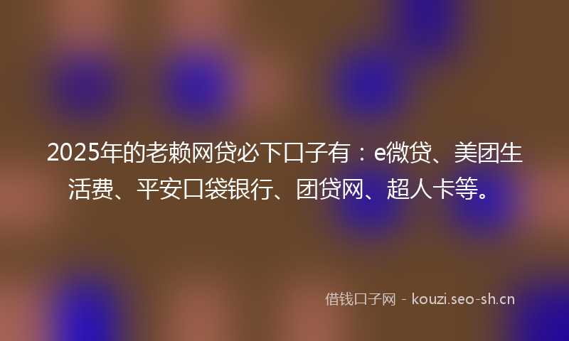 2025年的老赖网贷必下口子有：e微贷、美团生活费、平安口袋银行、团贷网、超人卡等。