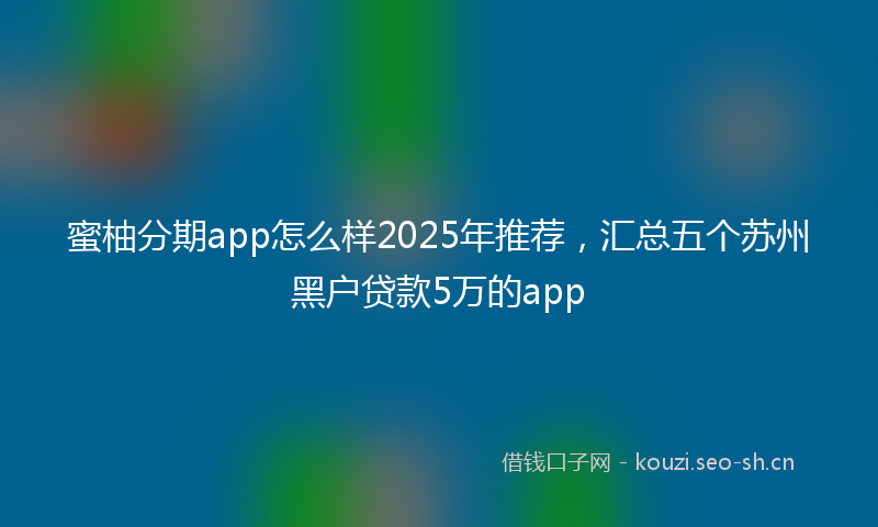 蜜柚分期app怎么样2025年推荐，汇总五个苏州黑户贷款5万的app