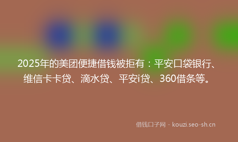 2025年的美团便捷借钱被拒有：平安口袋银行、维信卡卡贷、滴水贷、平安i贷、360借条等。