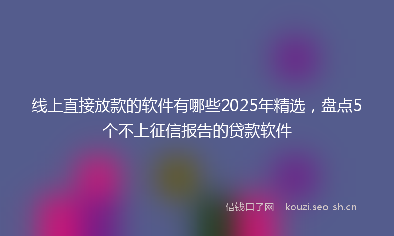 线上直接放款的软件有哪些2025年精选，盘点5个不上征信报告的贷款软件