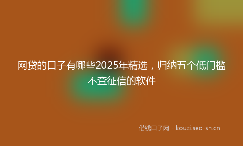 网贷的口子有哪些2025年精选，归纳五个低门槛不查征信的软件