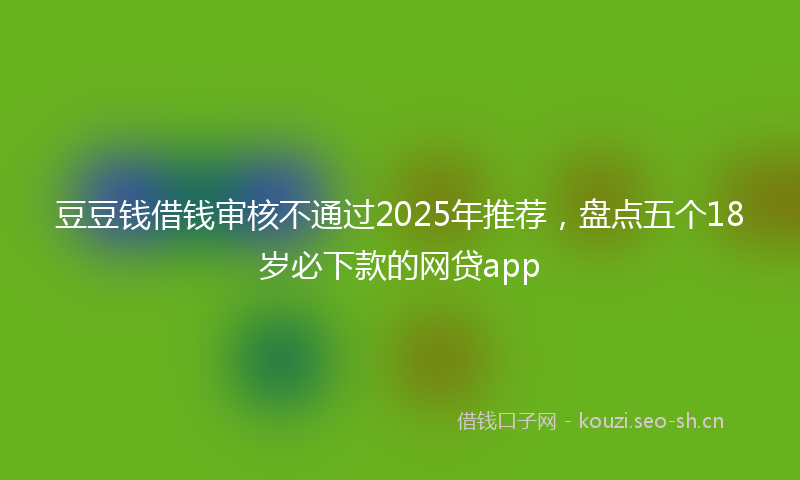 豆豆钱借钱审核不通过2025年推荐，盘点五个18岁必下款的网贷app