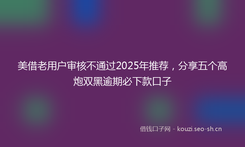 美借老用户审核不通过2025年推荐，分享五个高炮双黑逾期必下款口子