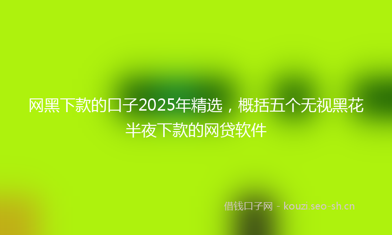 网黑下款的口子2025年精选，概括五个无视黑花半夜下款的网贷软件
