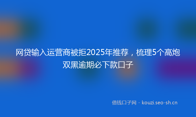 网贷输入运营商被拒2025年推荐，梳理5个高炮双黑逾期必下款口子