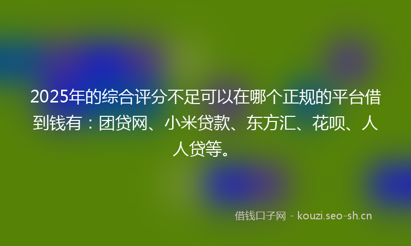 2025年的综合评分不足可以在哪个正规的平台借到钱有：团贷网、小米贷款、东方汇、花呗、人人贷等。