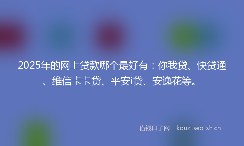 2025年的网上贷款哪个最好有：你我贷、快贷通、维信卡卡贷、平安i贷、安逸花等。