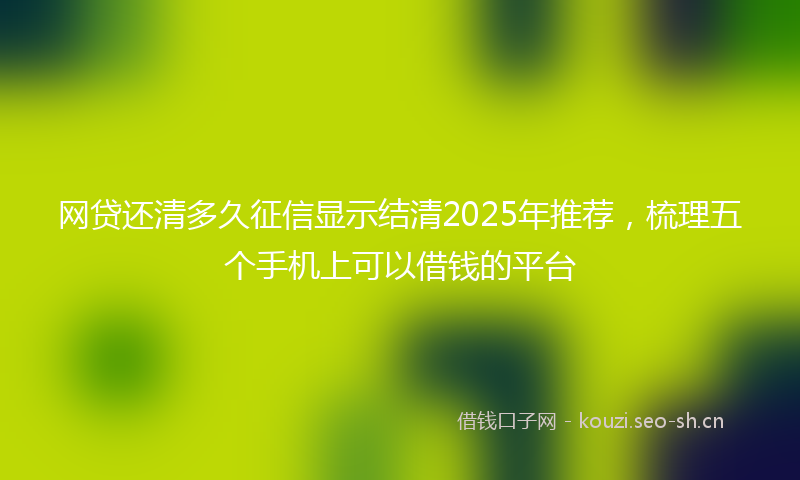 网贷还清多久征信显示结清2025年推荐，梳理五个手机上可以借钱的平台