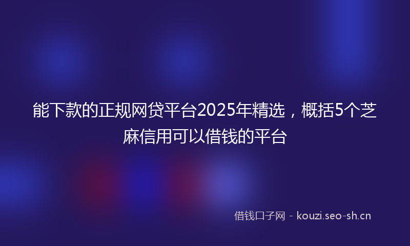 能下款的正规网贷平台2025年精选，概括5个芝麻信用可以借钱的平台
